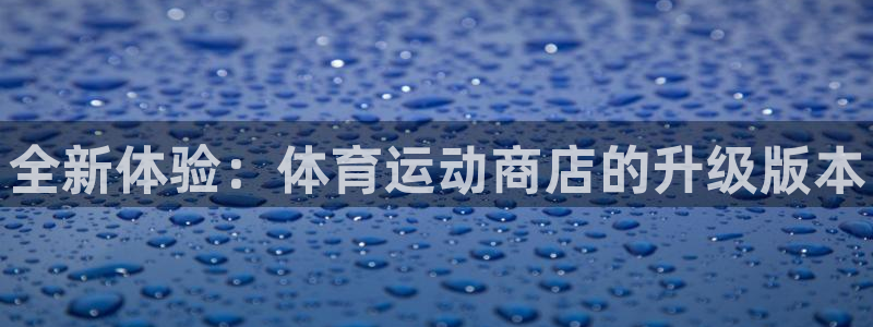 一竞技官网下载软件：全新体验：体育运动商店的升级版本