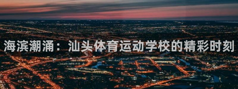 一竞技官网下载平台是正规平台吗知乎：海滨潮涌：汕头体育运动学