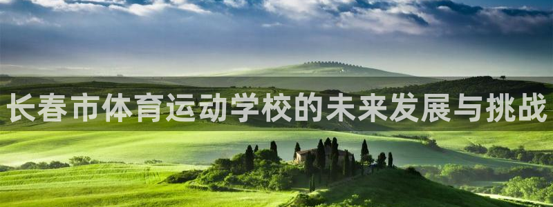 一竞技官网下载平台注册：长春市体育运动学校的未来发展与挑战