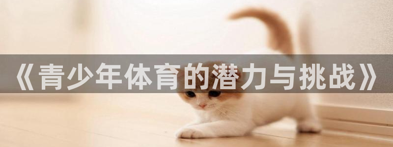 一竞技官网下载平台注册流程视频：《青少年体育的潜力与挑战》