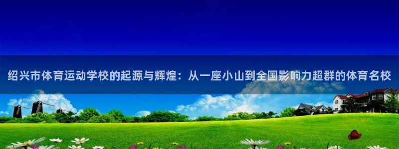 一竞技官方正版app娱乐平台：绍兴市体育运动学校的起源与辉煌