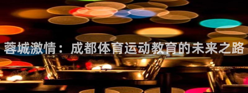 一竞技官网下载平台注册：蓉城激情：成都体育运动教育的未来之路