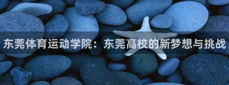 一竞技官网下载官方客服电话：东莞体育运动学院：东莞高