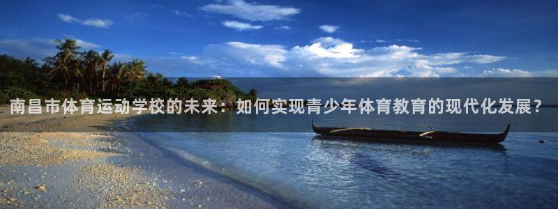 一竞技官网下载平台注册：南昌市体育运动学校的未来：如何实现青