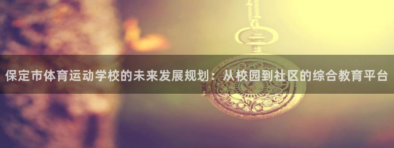 一竞技官网下载软件：保定市体育运动学校的未来发展规划：从校园