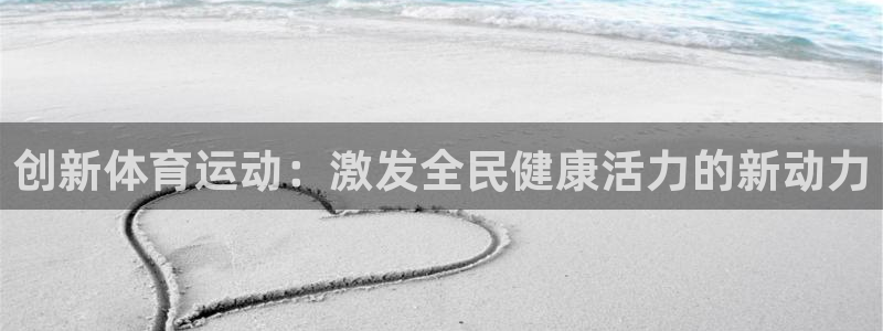 一竞技官方正版app娱乐代理怎么样：创新体育运动：激发全民健