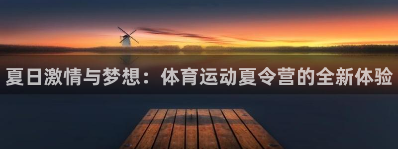 一竞技官网下载软件：夏日激情与梦想：体育运动夏令营的全新体验