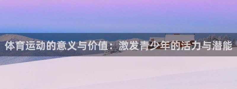 一竞技官方正版app娱乐网站：体育运动的意义与价值：激发青少