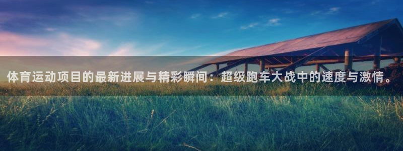 一竞技官方正版app娱乐平台：体育运动项目的最新进展与精彩瞬