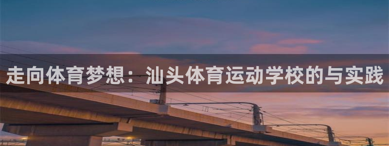 一竞技官网下载招商电话号码是多少啊：走向体育梦想：汕头体育运