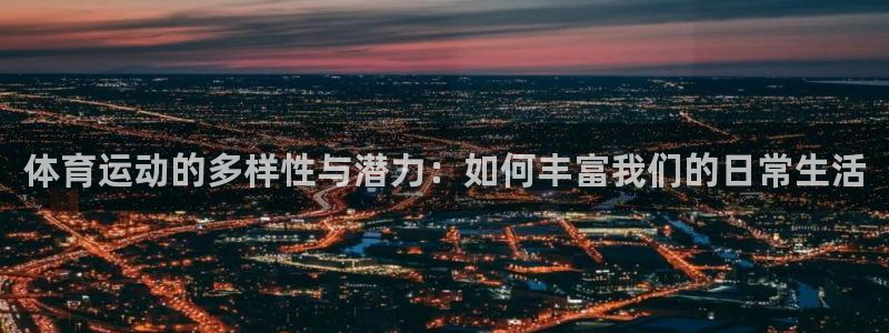 一竞技官方正版app集团：体育运动的多样性与潜力：如何丰富我