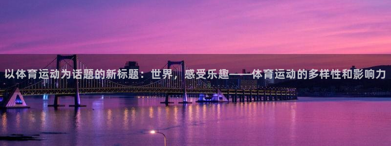  一竞技官网下载安装：以体育运动为话题的新标题：世界，感受乐趣