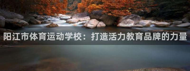 一竞技官网 - 从一开始 竞无止境：阳江市体育运动学校：打造